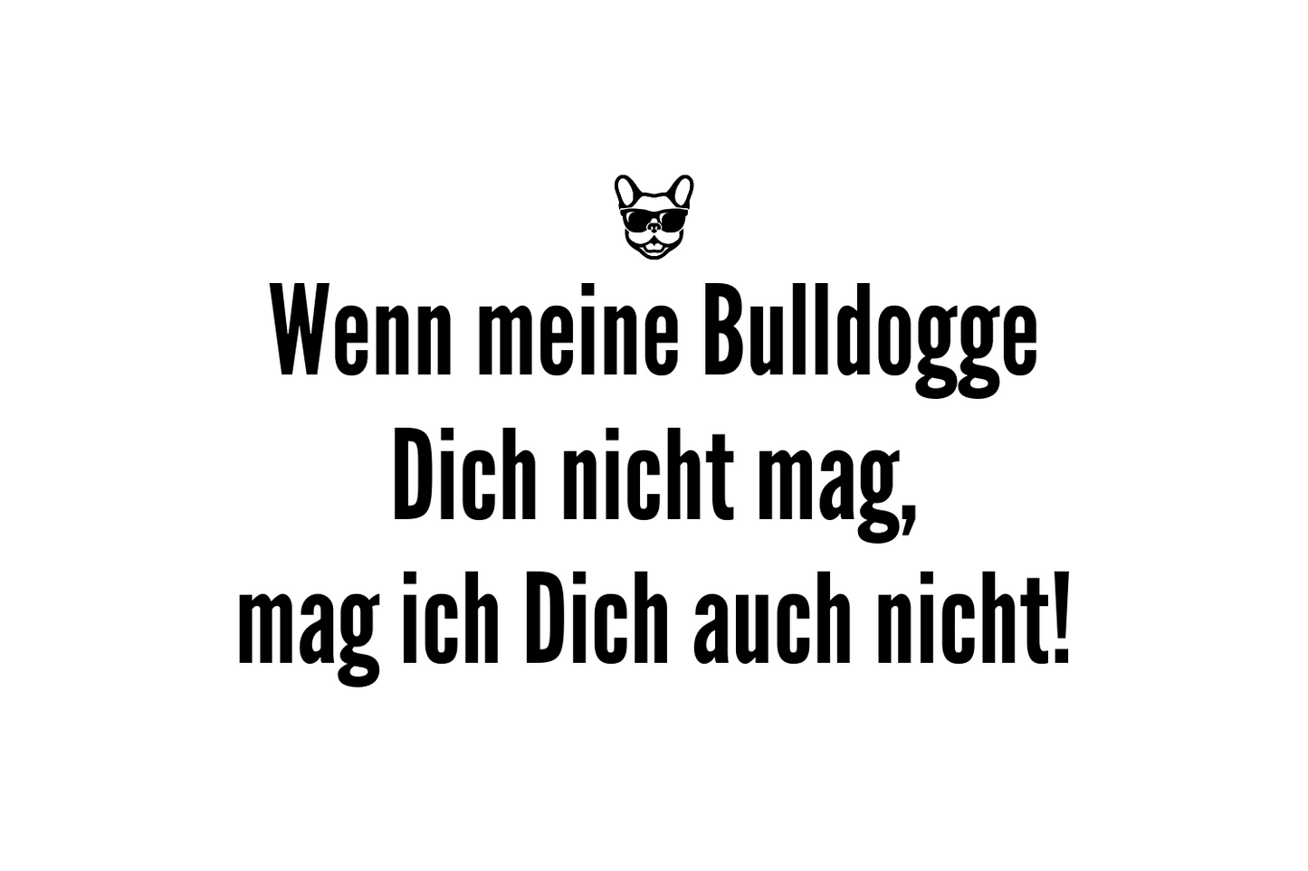 Wenn meine Bulldogge Dich nicht mag, mag ich Dich auch nicht!