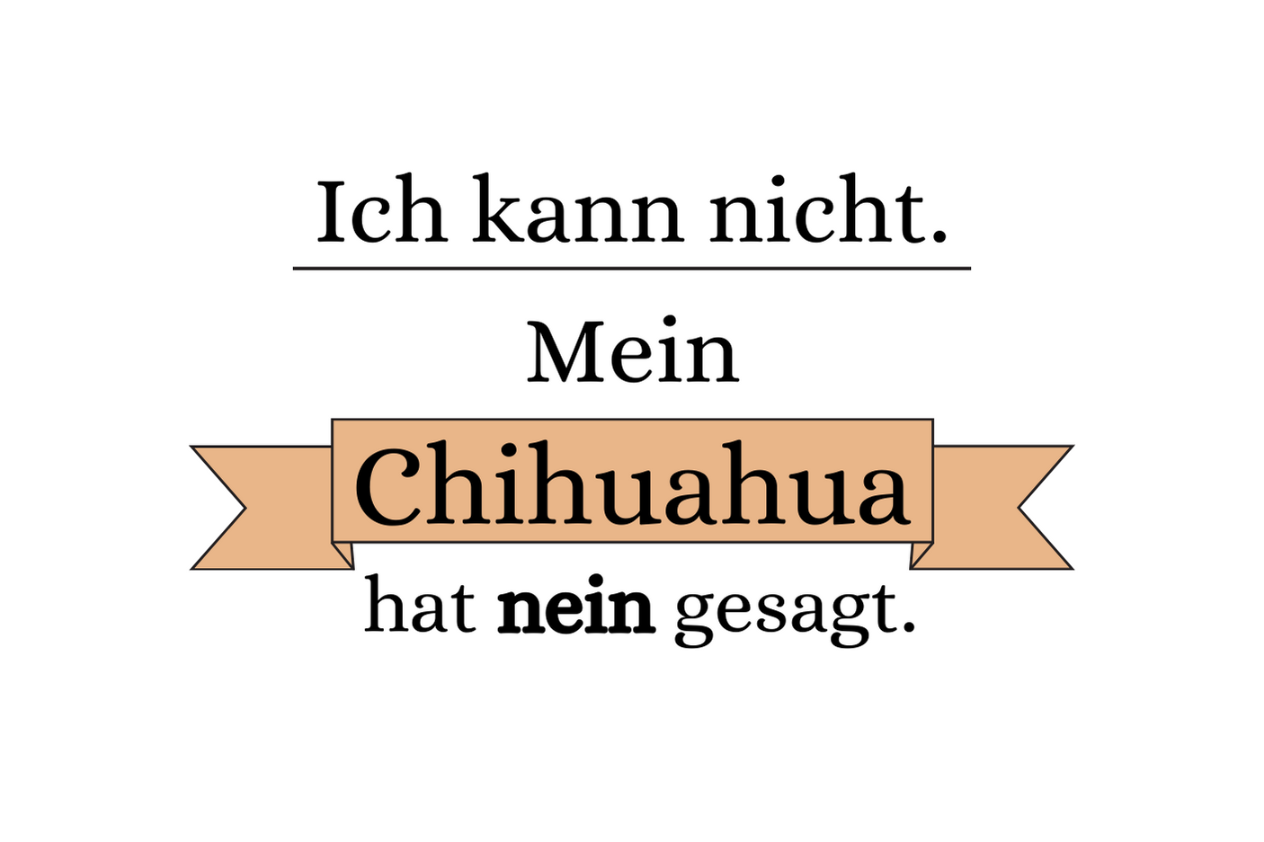 Ich kann nicht. Mein Chihuahua hat nein gesagt.