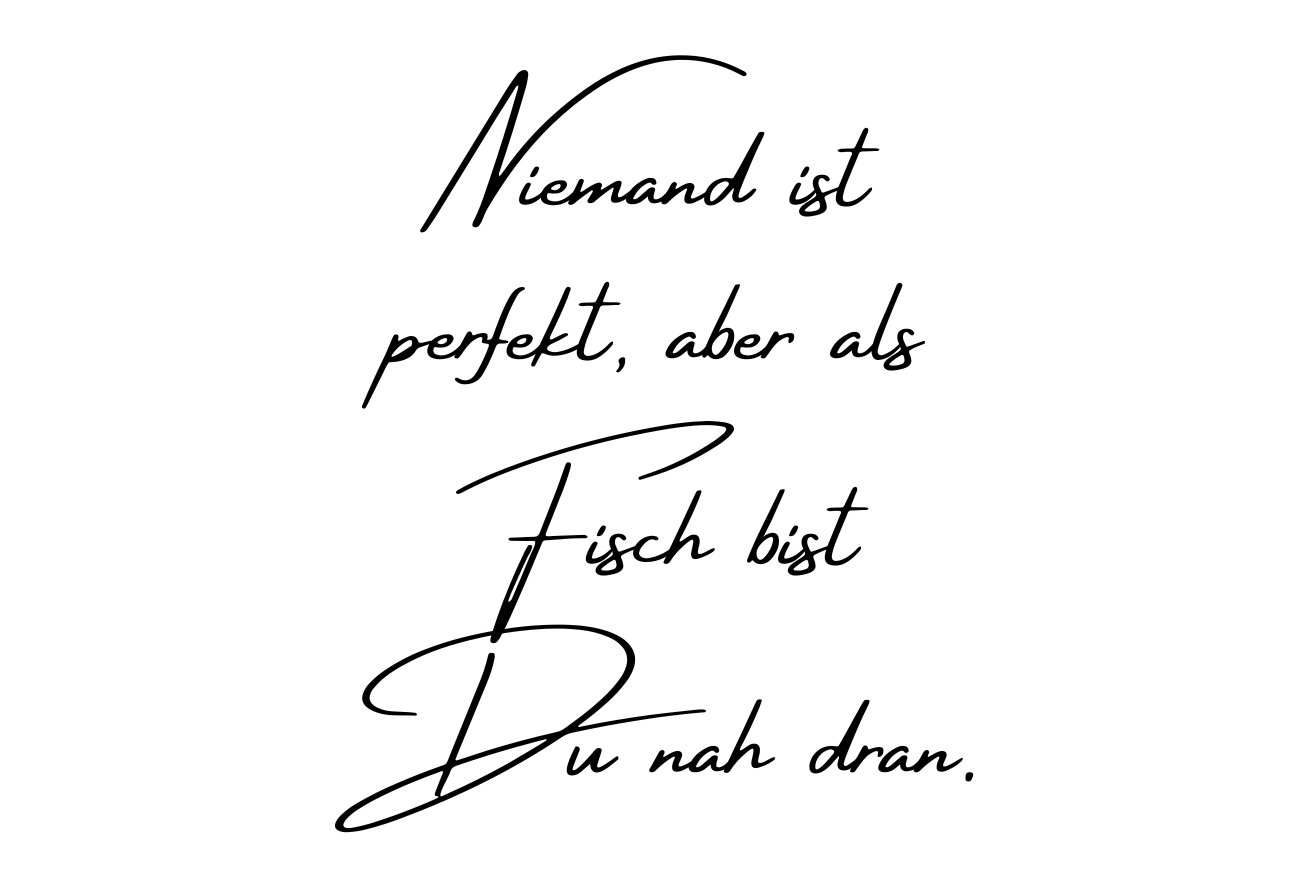 Niemand ist perfekt, aber als Fisch bist Du nah dran.