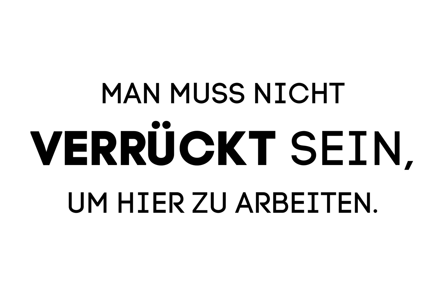 Man muss nicht verrückt sein, um hier zu arbeiten.