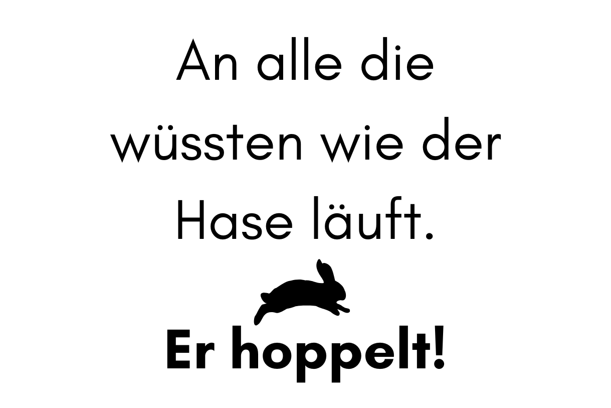 An alle die wüssten wie der Hase läuft. Er hoppelt!