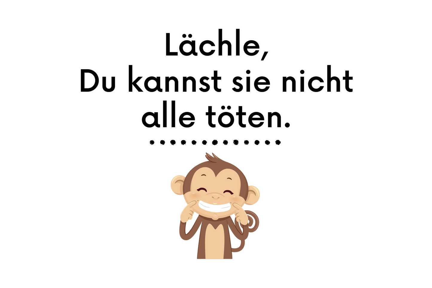 Lächle, Du kannst sie nicht alle töten.