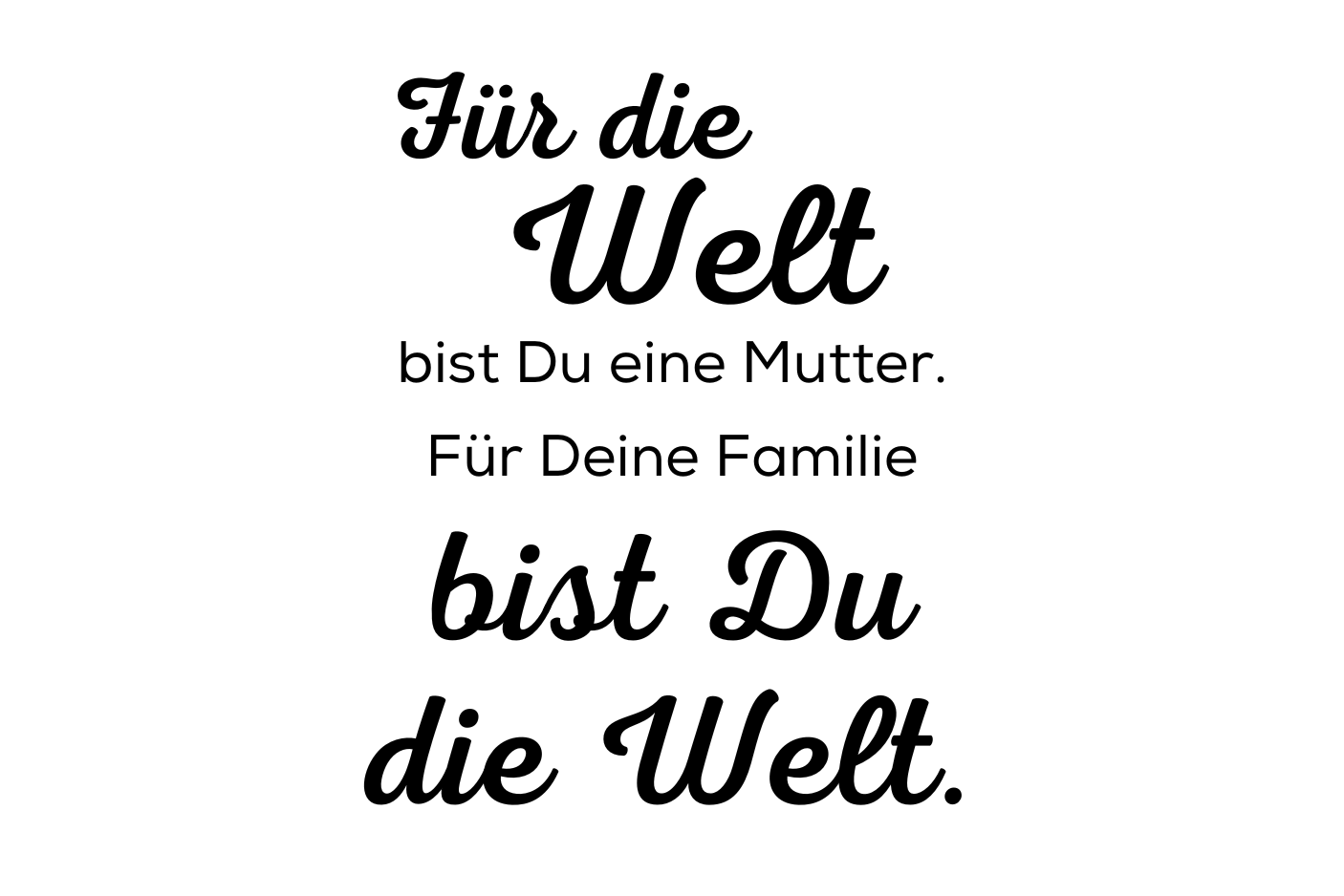 Für die Welt bist Du eine Mutter. Für Deine Familie bist Du die Welt.