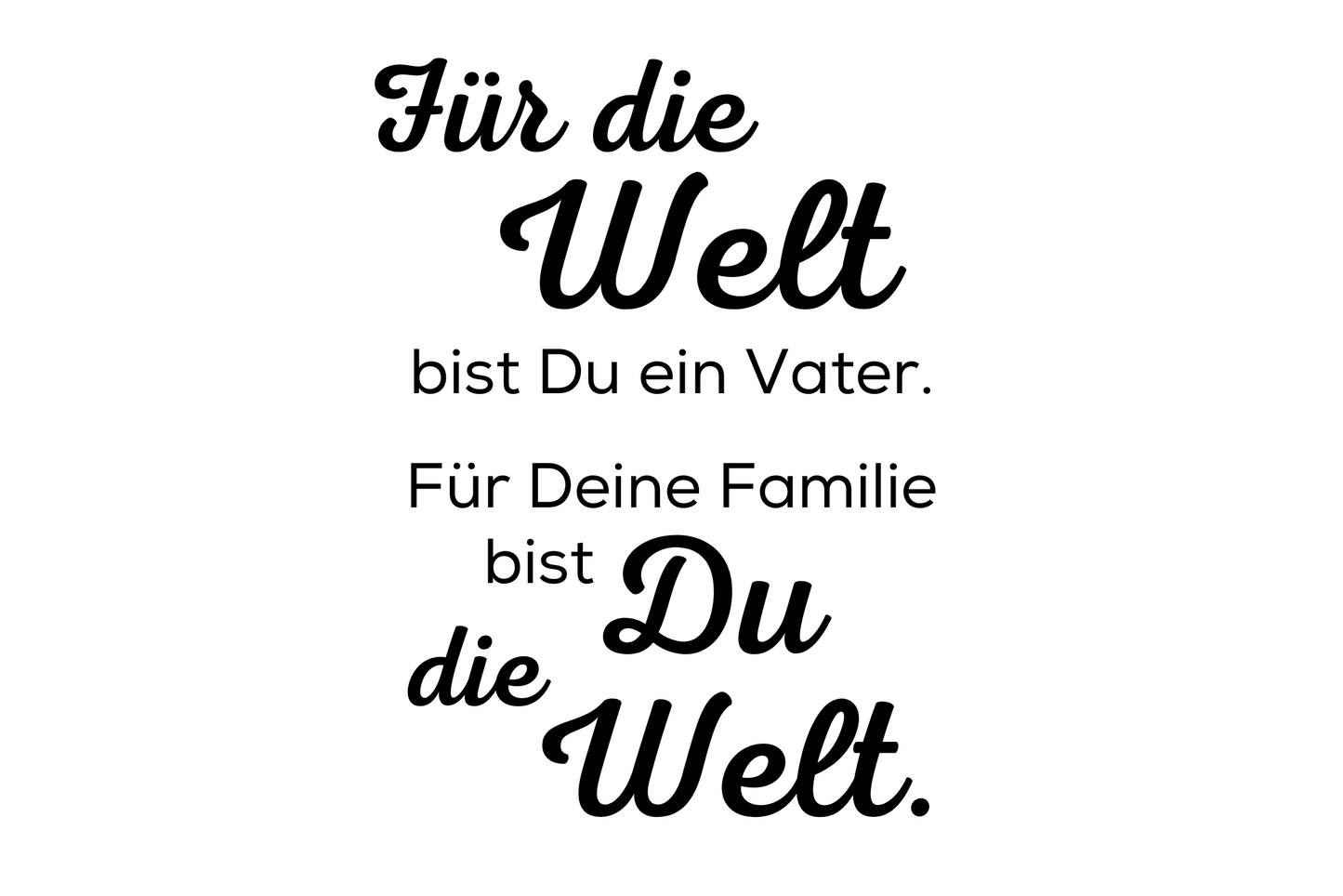 Für die Welt bist Du ein Vater. Für Deine Familie bist Du die Welt.