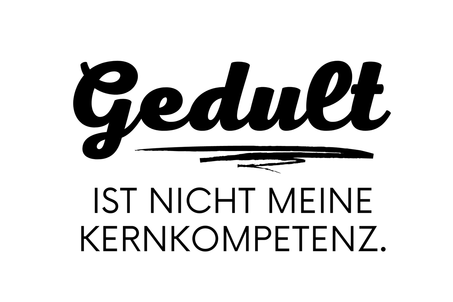 Gedult ist nicht meine Kernkompetenz.