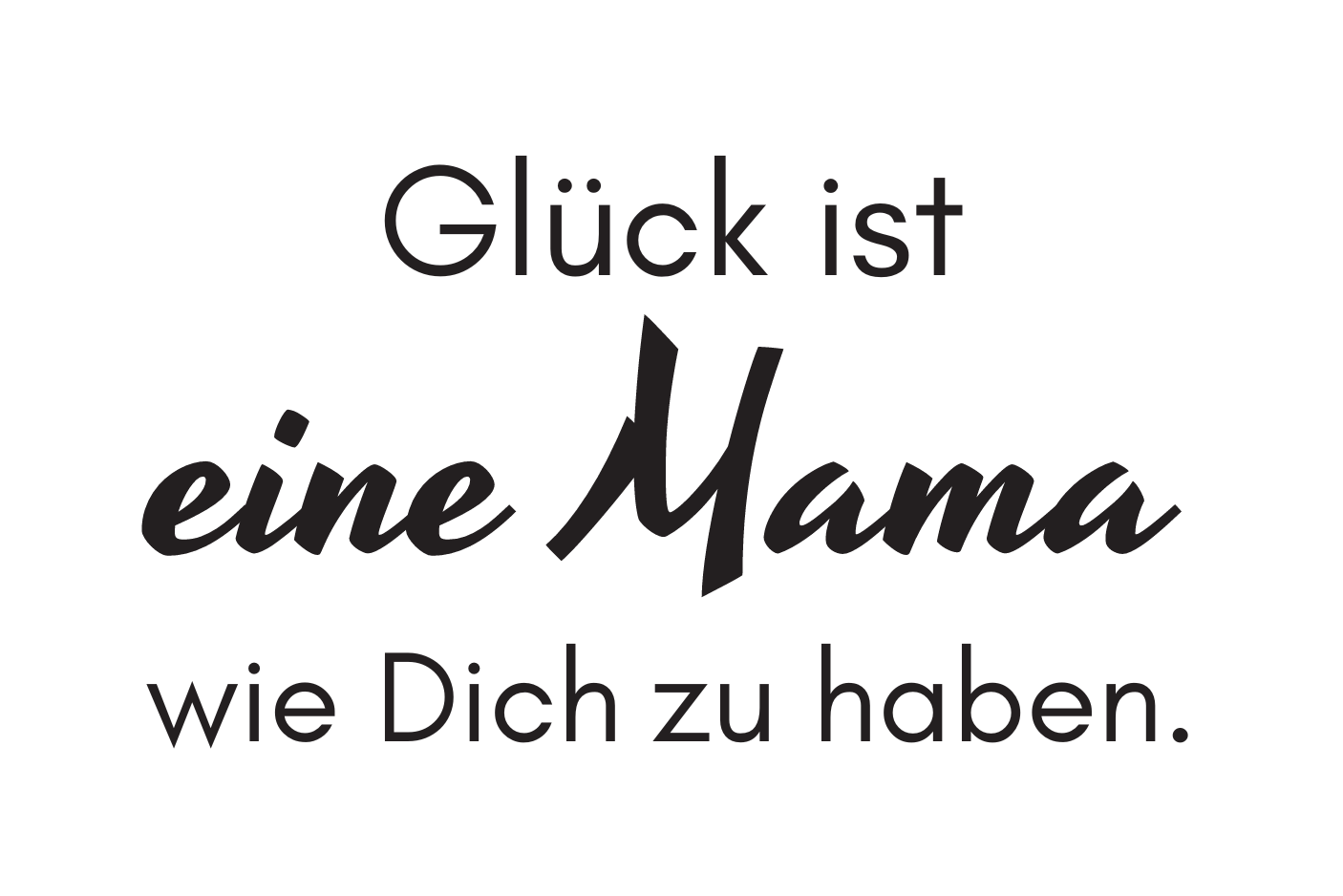 Glück ist eine Mama wie Dich zu haben.