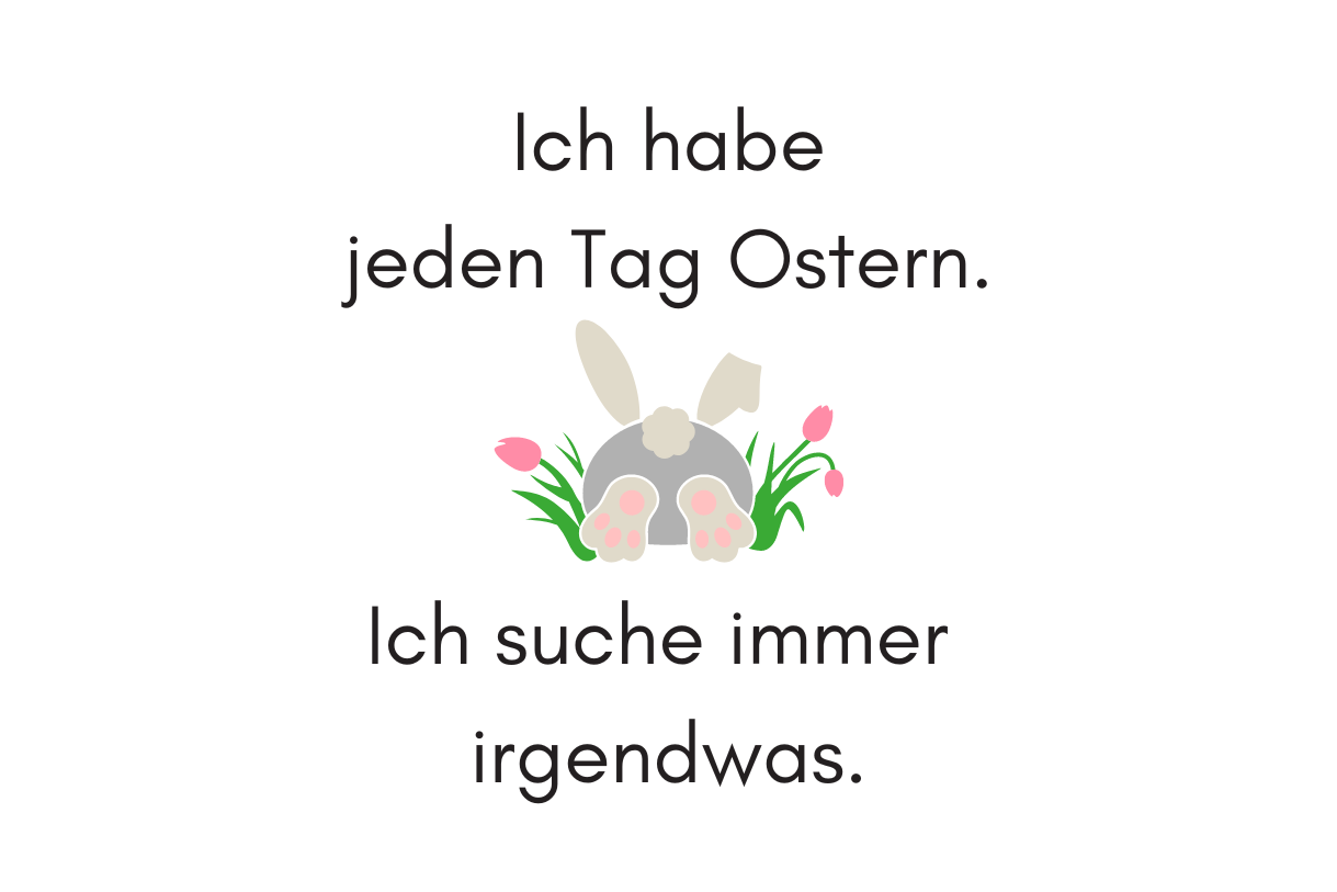 Ich habe jeden Tag Ostern. Ich suche immer irgendwas.