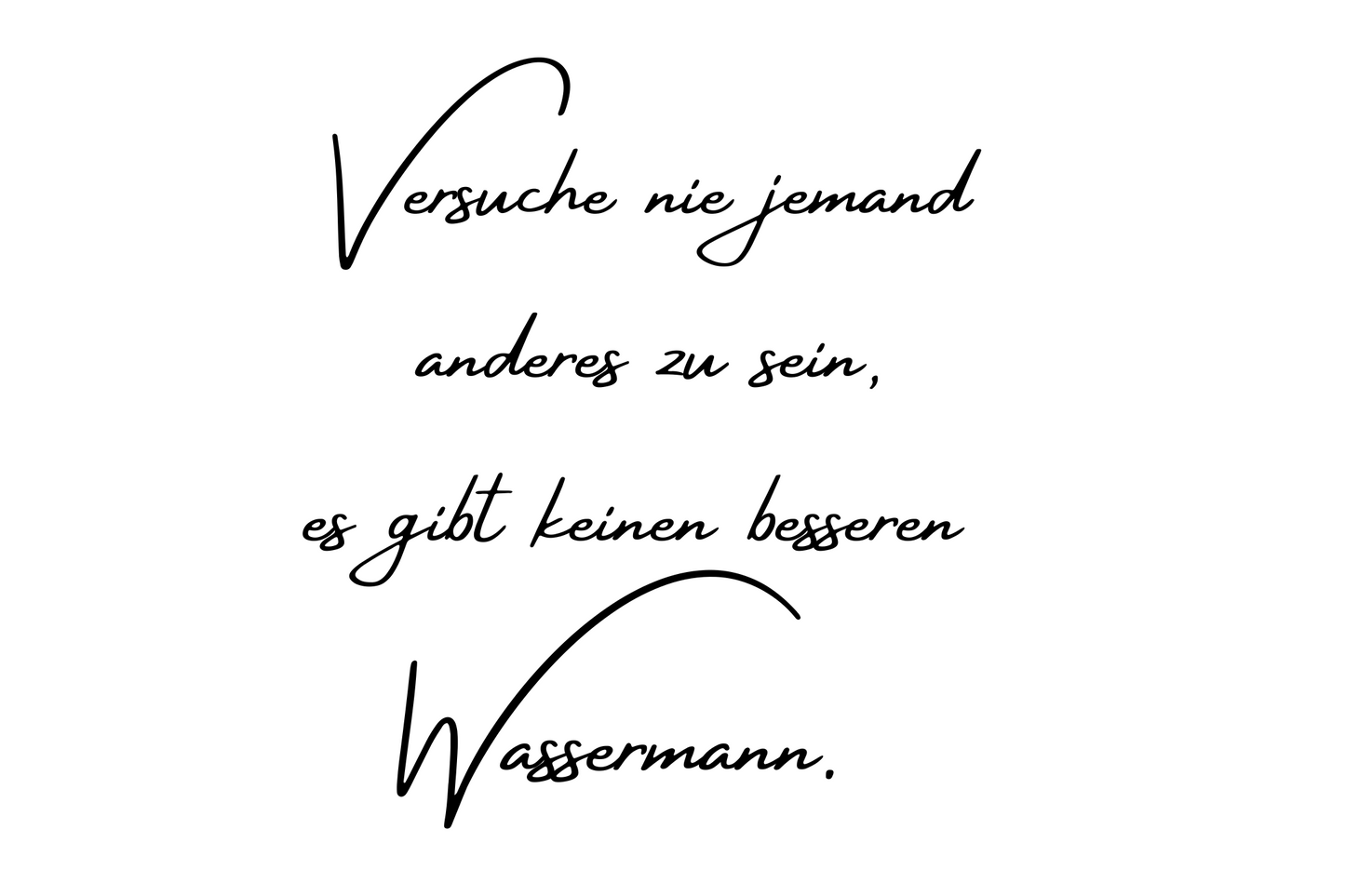 Versuche nie jemand anderes zu sein, es gibt keinen besseren Wassermann.