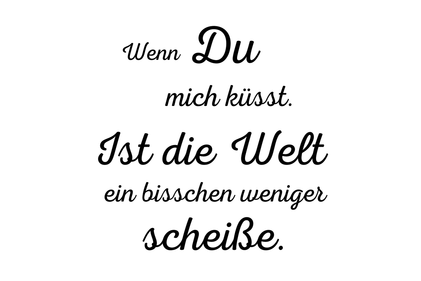 Wenn Du mich küsst. Ist die Welt ein bisschen weniger scheisse.